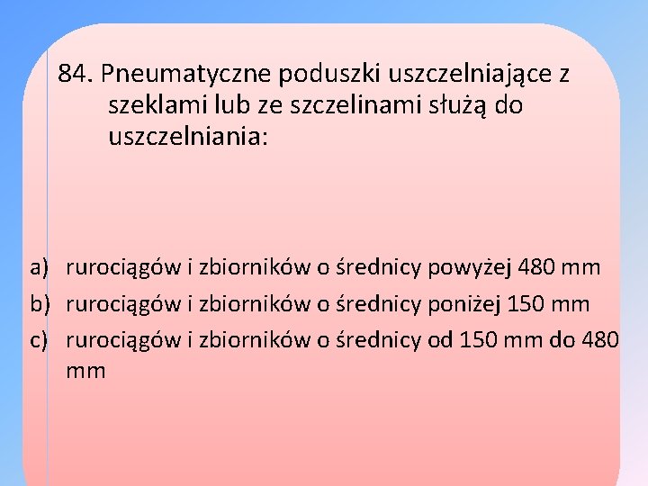 84. Pneumatyczne poduszki uszczelniające z szeklami lub ze szczelinami służą do uszczelniania: a) rurociągów