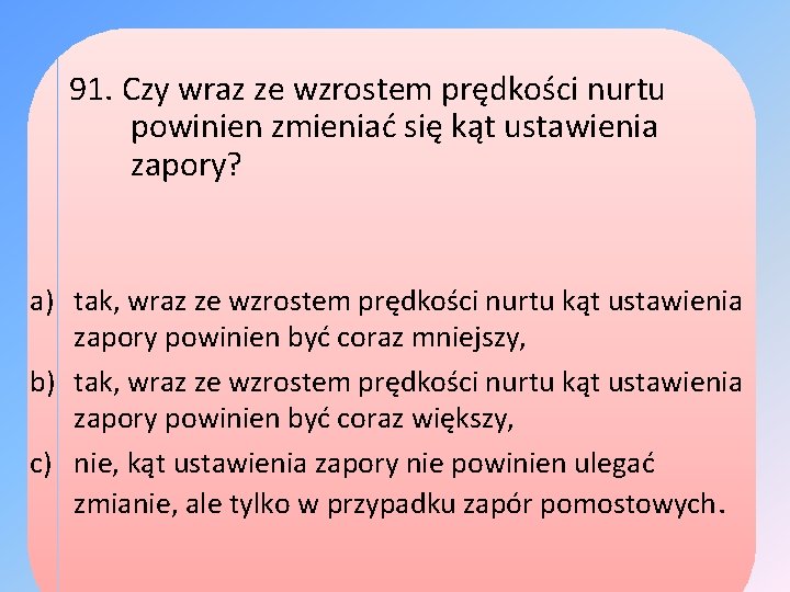 91. Czy wraz ze wzrostem prędkości nurtu powinien zmieniać się kąt ustawienia zapory? a)