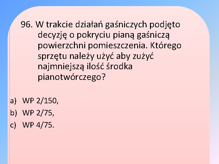 96. W trakcie działań gaśniczych podjęto decyzję o pokryciu pianą gaśniczą powierzchni pomieszczenia. Którego