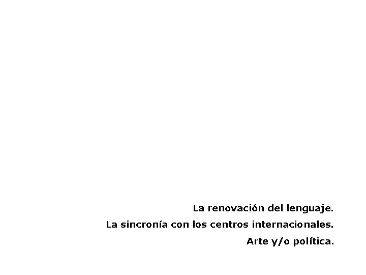 La renovación del lenguaje. La sincronía con los centros internacionales. Arte y/o política. 