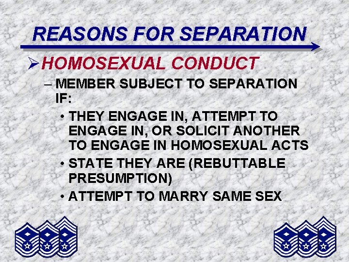 REASONS FOR SEPARATION ØHOMOSEXUAL CONDUCT – MEMBER SUBJECT TO SEPARATION IF: • THEY ENGAGE