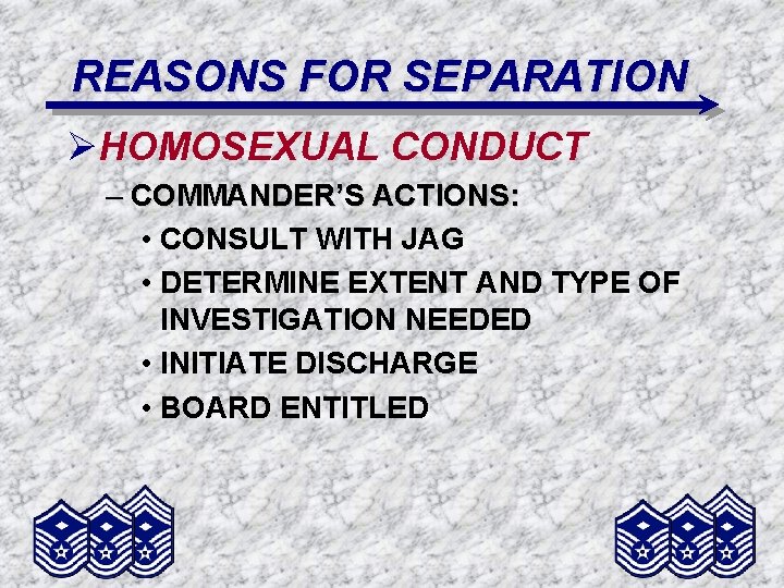 REASONS FOR SEPARATION ØHOMOSEXUAL CONDUCT – COMMANDER’S ACTIONS: • CONSULT WITH JAG • DETERMINE