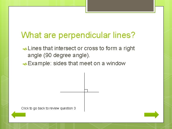 What are perpendicular lines? Lines that intersect or cross to form a right angle