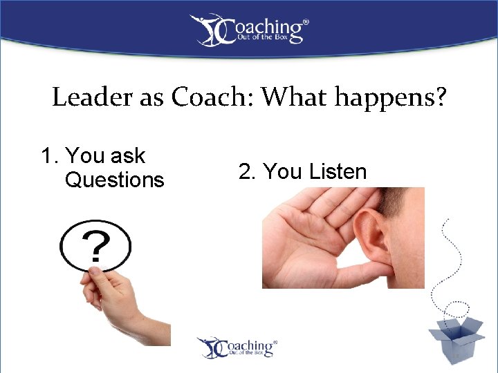 Leader as Coach: What happens? 1. You ask Questions 2. You Listen 16 