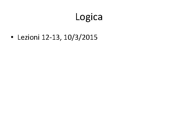 Logica • Lezioni 12 -13, 10/3/2015 