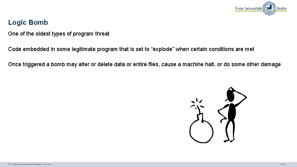 Logic Bomb One of the oldest types of program threat Code embedded in some