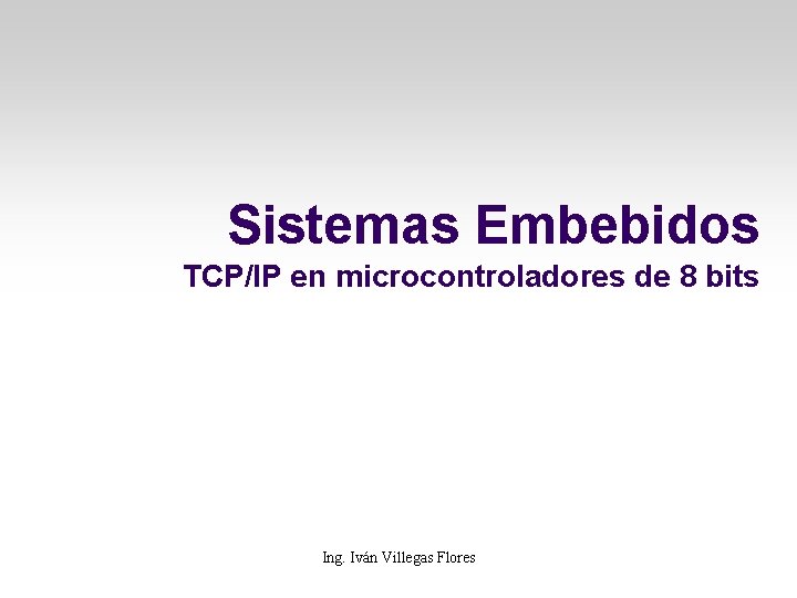 Sistemas Embebidos TCP/IP en microcontroladores de 8 bits Ing. Iván Villegas Flores 
