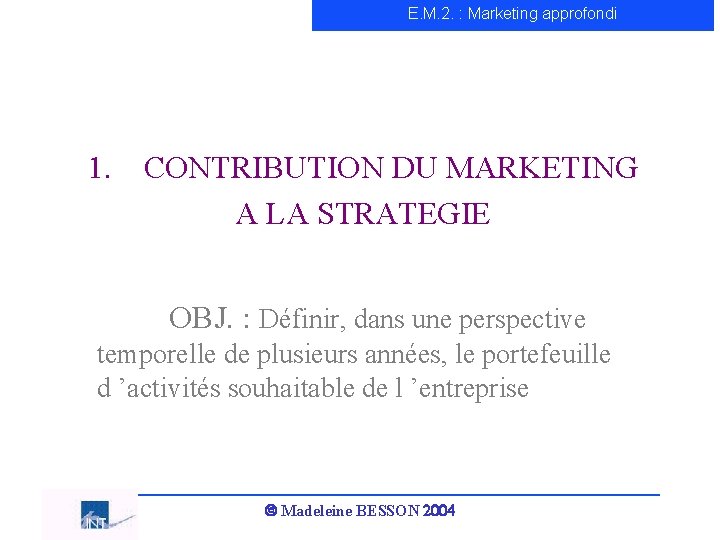 E. M. 2. : Marketing approfondi 1. CONTRIBUTION DU MARKETING A LA STRATEGIE OBJ.