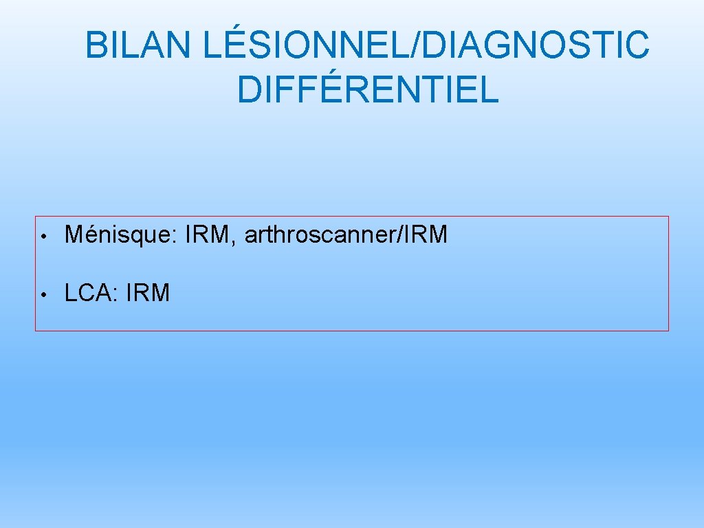 BILAN LÉSIONNEL/DIAGNOSTIC DIFFÉRENTIEL • Ménisque: IRM, arthroscanner/IRM • LCA: IRM 
