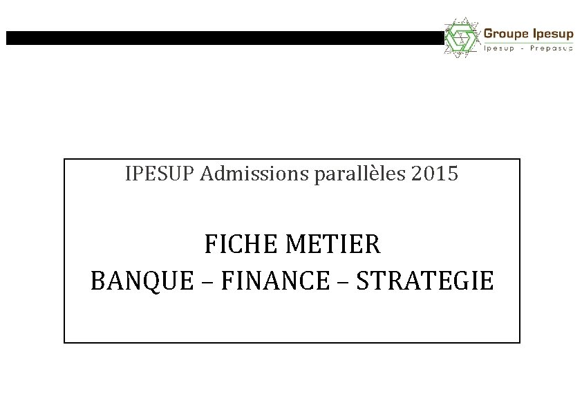 IPESUP Admissions parallèles 2015 FICHE METIER BANQUE – FINANCE – STRATEGIE 
