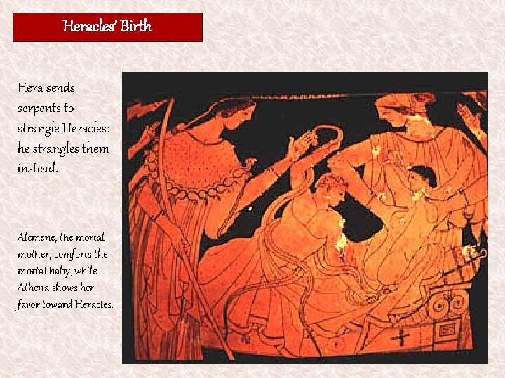Heracles’ Birth Hera sends serpents to strangle Heracles: he strangles them instead. Alcmene, the