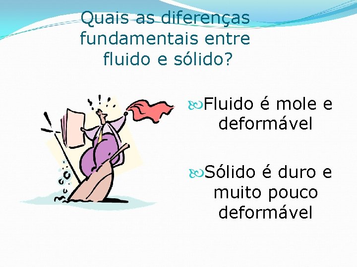Quais as diferenças fundamentais entre fluido e sólido? Fluido é mole e deformável Sólido