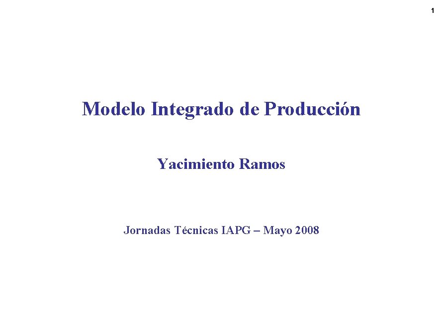 1 Modelo Integrado de Producción Yacimiento Ramos Jornadas Técnicas IAPG – Mayo 2008 