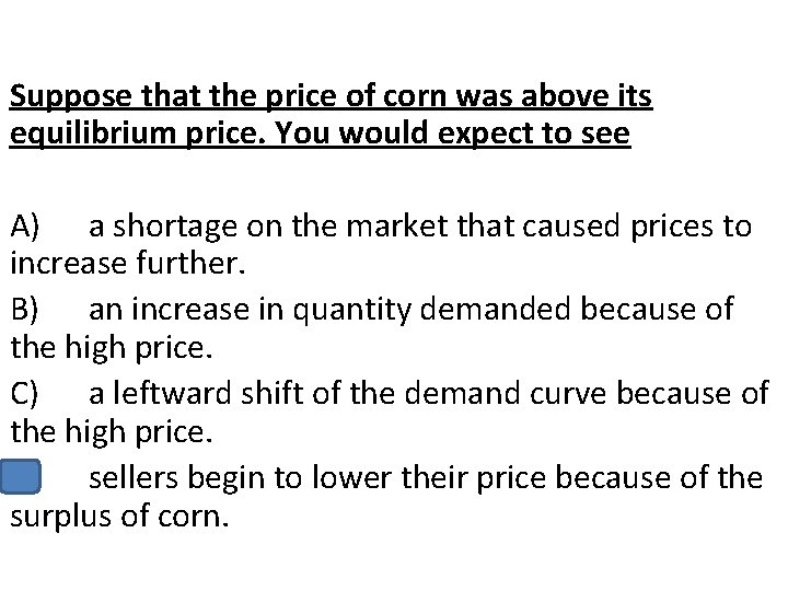 Suppose that the price of corn was above its equilibrium price. You would expect