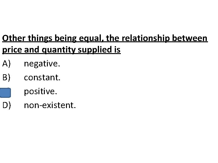 Other things being equal, the relationship between price and quantity supplied is A) negative.