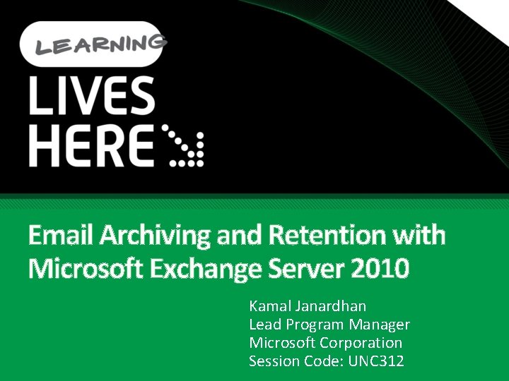 Email Archiving and Retention with Microsoft Exchange Server 2010 Kamal Janardhan Lead Program Manager