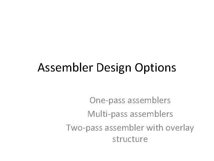 Assembler Design Options One-pass assemblers Multi-pass assemblers Two-pass assembler with overlay structure 