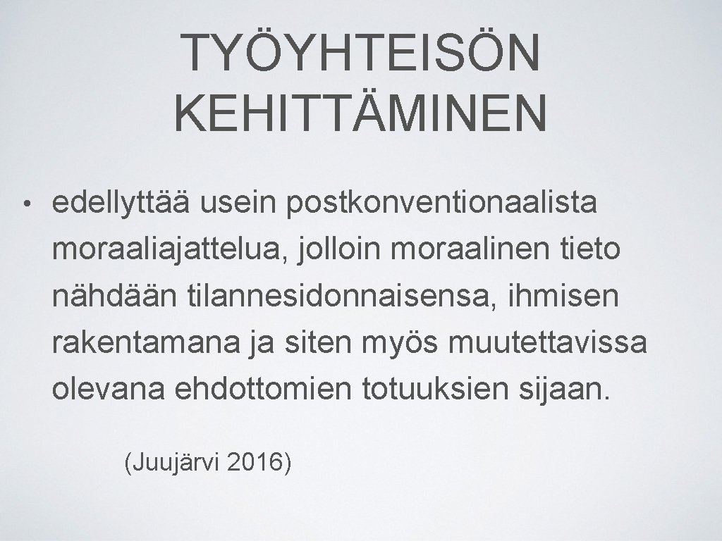 TYÖYHTEISÖN KEHITTÄMINEN • edellyttää usein postkonventionaalista moraaliajattelua, jolloin moraalinen tieto nähdään tilannesidonnaisensa, ihmisen rakentamana TYÖYHTEISÖN KEHITTÄMINEN • edellyttää usein postkonventionaalista moraaliajattelua, jolloin moraalinen tieto nähdään tilannesidonnaisensa, ihmisen rakentamana