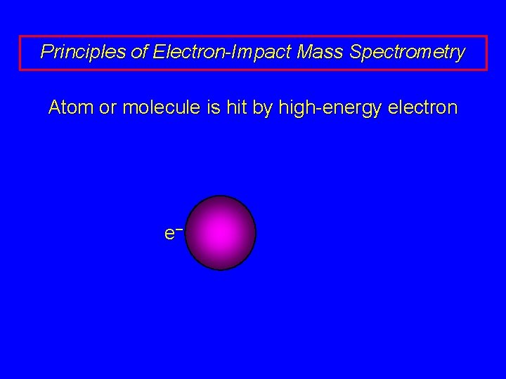 Principles of Electron-Impact Mass Spectrometry Atom or molecule is hit by high-energy electron e–