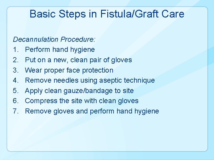 Basic Steps in Fistula/Graft Care Decannulation Procedure: 1. Perform hand hygiene 2. Put on