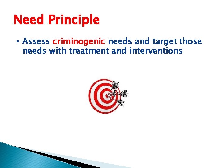 Need Principle • Assess criminogenic needs and target those needs with treatment and interventions