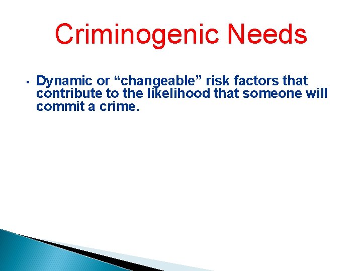 Criminogenic Needs • Dynamic or “changeable” risk factors that contribute to the likelihood that