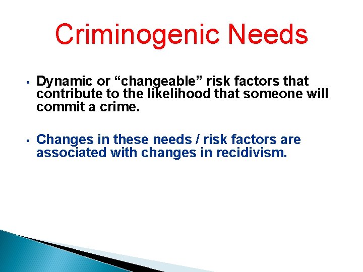 Criminogenic Needs • Dynamic or “changeable” risk factors that contribute to the likelihood that