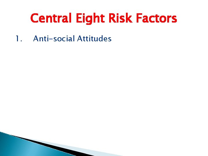 Central Eight Risk Factors 1. Anti-social Attitudes 