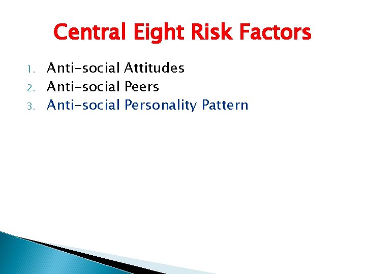 Central Eight Risk Factors 1. 2. 3. Anti-social Attitudes Anti-social Peers Anti-social Personality Pattern