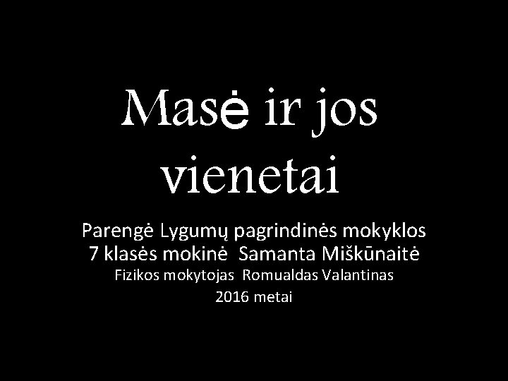 Masė ir jos vienetai Parengė Lygumų pagrindinės mokyklos 7 klasės mokinė Samanta Miškūnaitė Fizikos