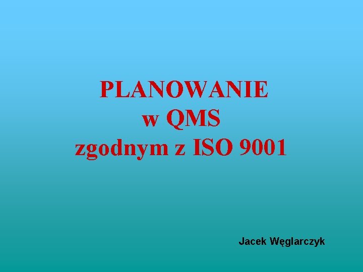 PLANOWANIE w QMS zgodnym z ISO 9001 Jacek Węglarczyk 