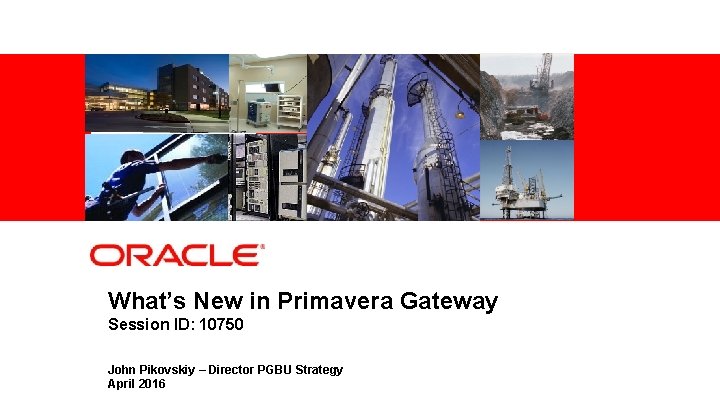 What’s New in Primavera Gateway Session ID: 10750 John Pikovskiy – Director PGBU Strategy