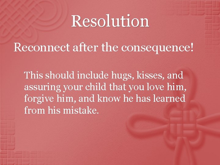 Resolution Reconnect after the consequence! This should include hugs, kisses, and assuring your child