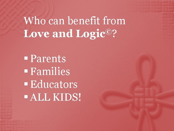 Who can benefit from © Love and Logic ? § Parents § Families §