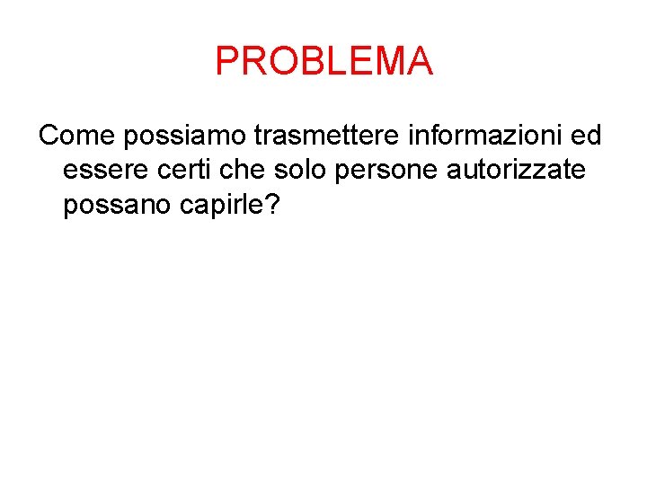 PROBLEMA Come possiamo trasmettere informazioni ed essere certi che solo persone autorizzate possano capirle? PROBLEMA Come possiamo trasmettere informazioni ed essere certi che solo persone autorizzate possano capirle?
