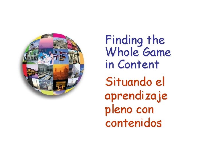 Finding the Whole Game in Content Situando el aprendizaje pleno contenidos Finding the Whole Game in Content Situando el aprendizaje pleno contenidos