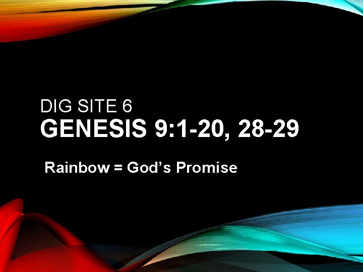DIG SITE 6 GENESIS 9: 1 -20, 28 -29 Rainbow = God’s Promise 