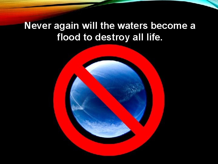 Never again will the waters become a flood to destroy all life. 
