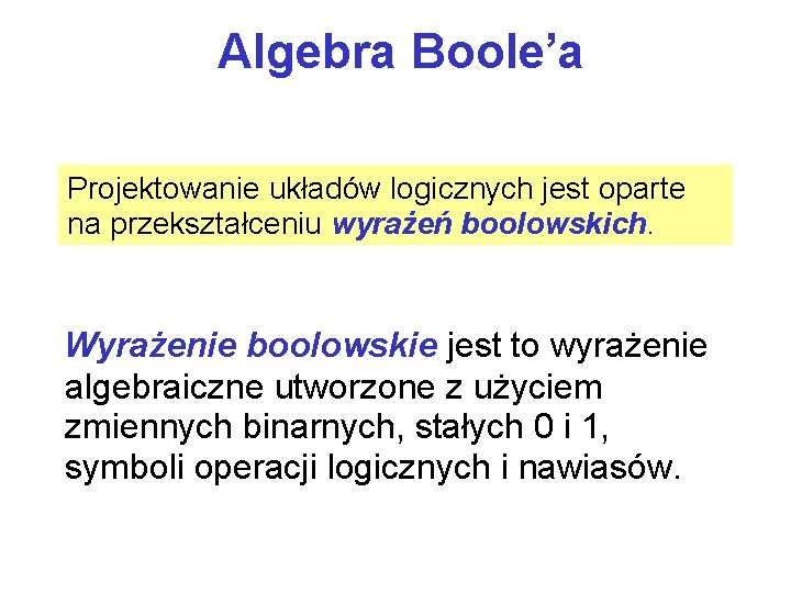 Algebra Boole’a Projektowanie układów logicznych jest oparte na przekształceniu wyrażeń boolowskich. Wyrażenie boolowskie jest