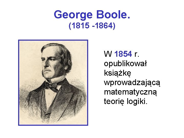 George Boole. (1815 -1864) W 1854 r. opublikował książkę wprowadzającą matematyczną teorię logiki. 