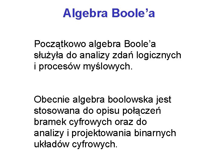 Algebra Boole’a Początkowo algebra Boole’a służyła do analizy zdań logicznych i procesów myślowych. Obecnie