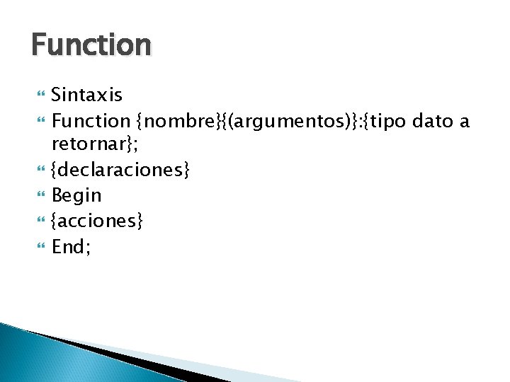 Function Sintaxis Function {nombre}{(argumentos)}: {tipo dato a retornar}; {declaraciones} Begin {acciones} End; 