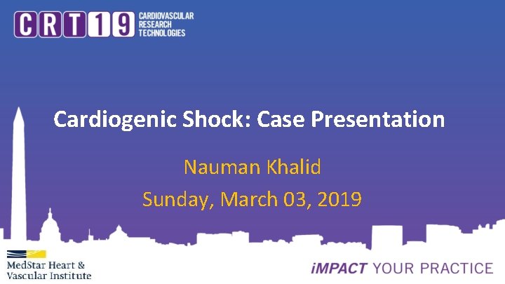 Cardiogenic Shock: Case Presentation Nauman Khalid Sunday, March 03, 2019 Cardiogenic Shock: Case Presentation Nauman Khalid Sunday, March 03, 2019
