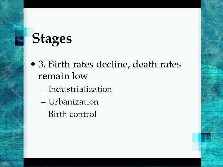 Stages • 3. Birth rates decline, death rates remain low – Industrialization – Urbanization