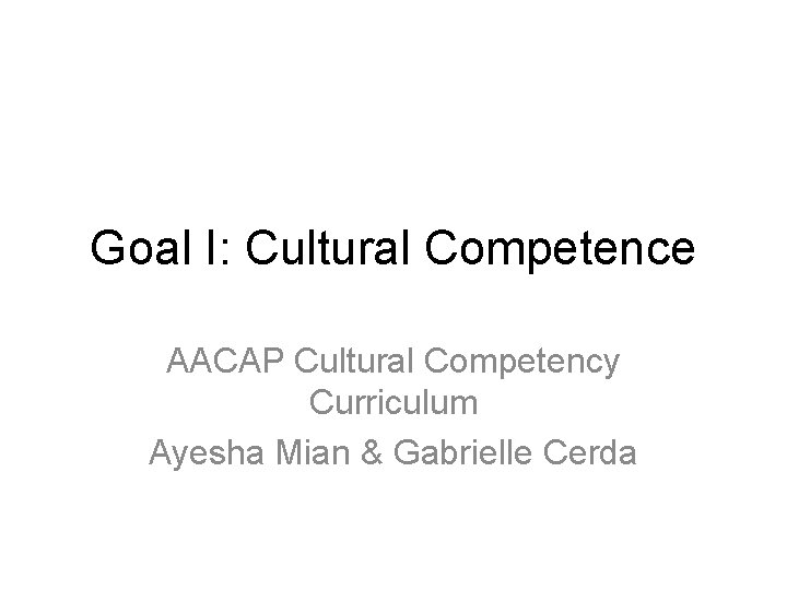 Goal I: Cultural Competence AACAP Cultural Competency Curriculum Ayesha Mian & Gabrielle Cerda 