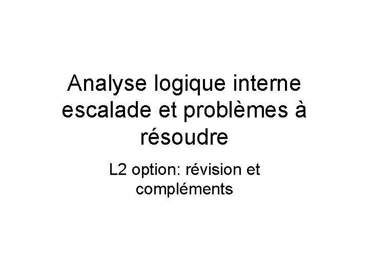 Analyse logique interne escalade et problèmes à résoudre L 2 option: révision et compléments