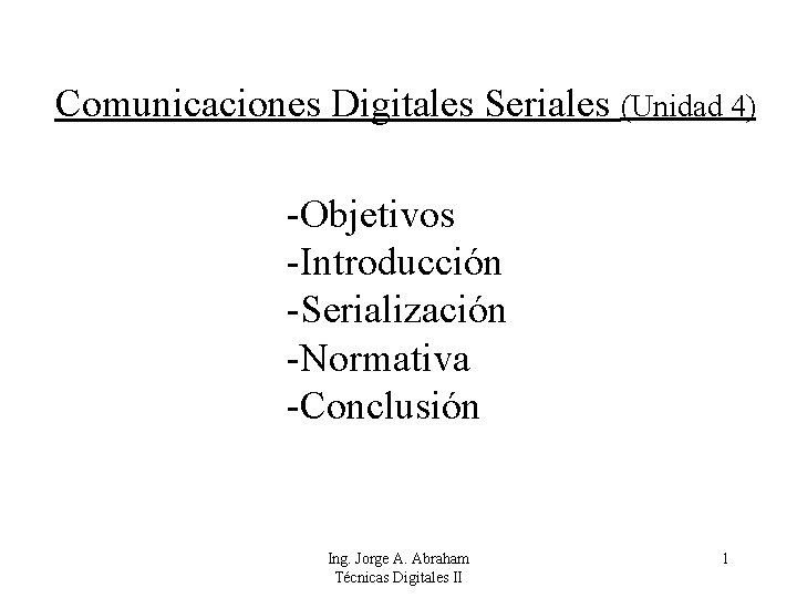 Comunicaciones Digitales Seriales (Unidad 4) -Objetivos -Introducción -Serialización -Normativa -Conclusión Ing. Jorge A. Abraham