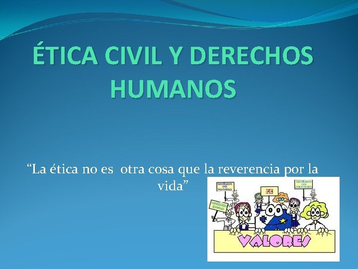 ÉTICA CIVIL Y DERECHOS HUMANOS “La ética no es otra cosa que la reverencia