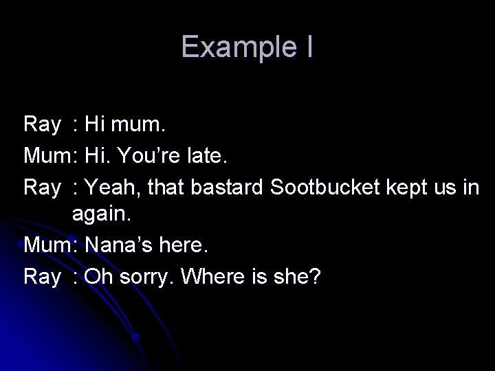 Example I Ray : Hi mum. Mum: Hi. You’re late. Ray : Yeah, that