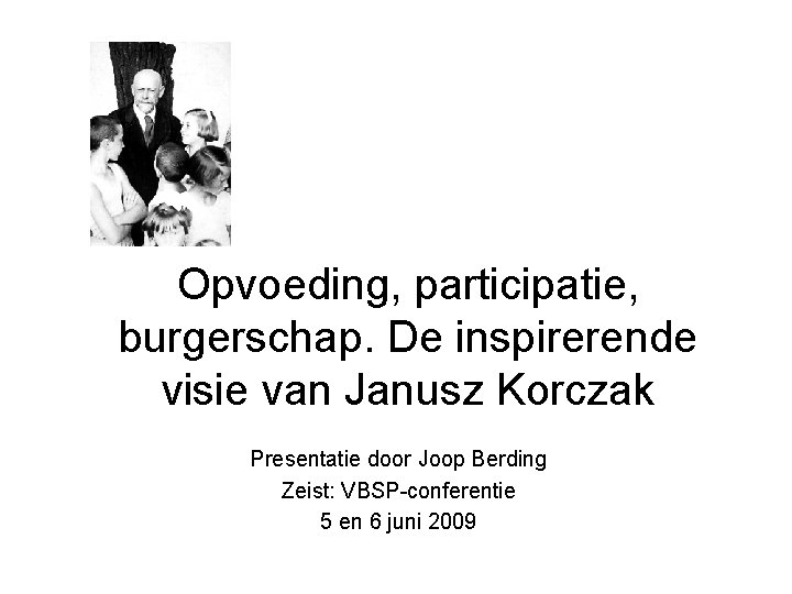 Opvoeding, participatie, burgerschap. De inspirerende visie van Janusz Korczak Presentatie door Joop Berding Zeist: